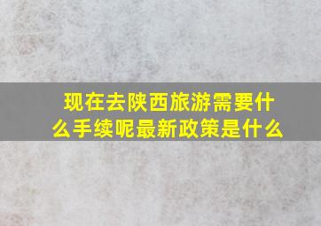 现在去陕西旅游需要什么手续呢最新政策是什么