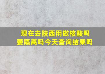 现在去陕西用做核酸吗要隔离吗今天查询结果吗