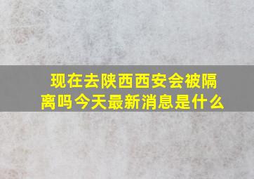 现在去陕西西安会被隔离吗今天最新消息是什么