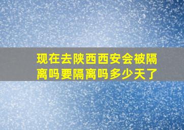 现在去陕西西安会被隔离吗要隔离吗多少天了