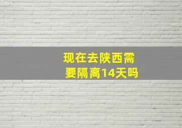 现在去陕西需要隔离14天吗