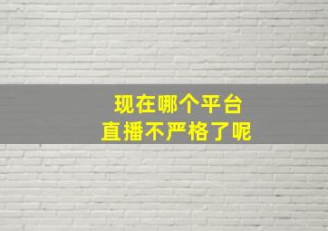 现在哪个平台直播不严格了呢