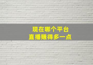 现在哪个平台直播赚得多一点