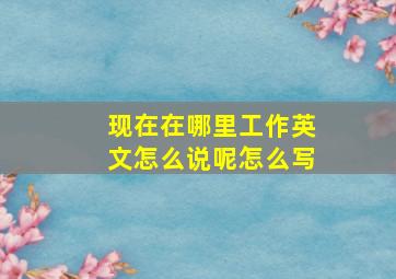 现在在哪里工作英文怎么说呢怎么写