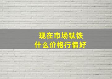 现在市场钛铁什么价格行情好