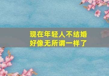 现在年轻人不结婚好像无所谓一样了