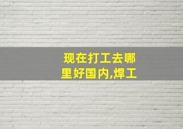 现在打工去哪里好国内,焊工