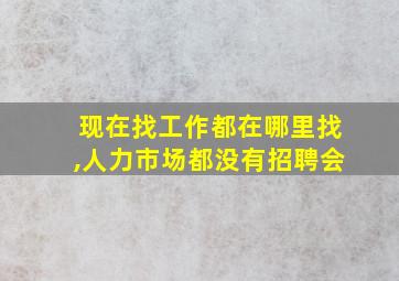 现在找工作都在哪里找,人力市场都没有招聘会