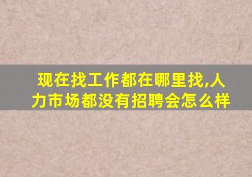 现在找工作都在哪里找,人力市场都没有招聘会怎么样