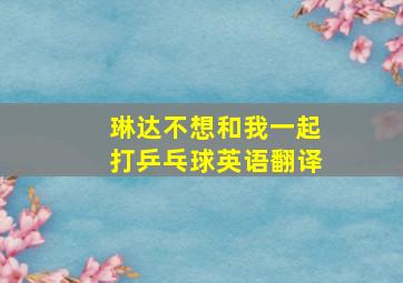 琳达不想和我一起打乒乓球英语翻译