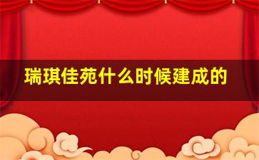 瑞琪佳苑什么时候建成的