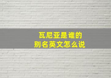 瓦尼亚是谁的别名英文怎么说