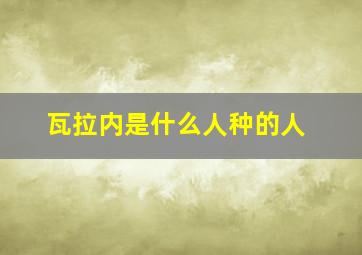 瓦拉内是什么人种的人