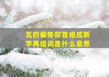 瓦的偏旁部首组成新字再组词是什么意思