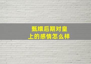 甄嬛后期对皇上的感情怎么样