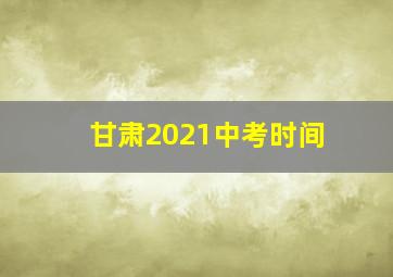 甘肃2021中考时间