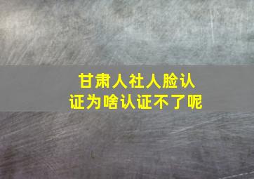 甘肃人社人脸认证为啥认证不了呢