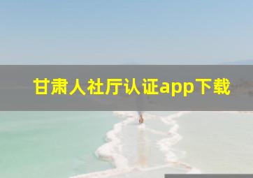 甘肃人社厅认证app下载