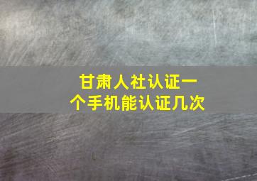 甘肃人社认证一个手机能认证几次