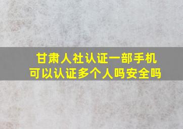 甘肃人社认证一部手机可以认证多个人吗安全吗