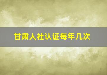 甘肃人社认证每年几次