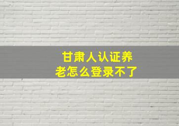 甘肃人认证养老怎么登录不了