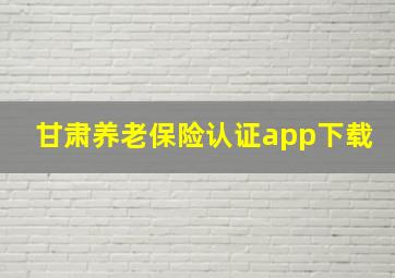 甘肃养老保险认证app下载