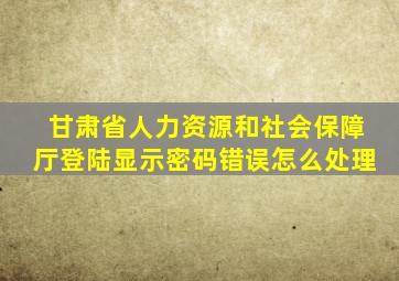 甘肃省人力资源和社会保障厅登陆显示密码错误怎么处理