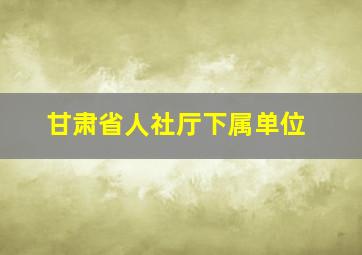 甘肃省人社厅下属单位