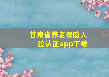 甘肃省养老保险人脸认证app下载