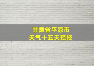 甘肃省平凉市天气十五天预报