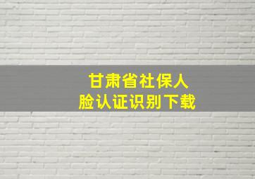 甘肃省社保人脸认证识别下载