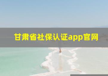 甘肃省社保认证app官网