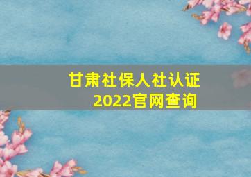 甘肃社保人社认证2022官网查询