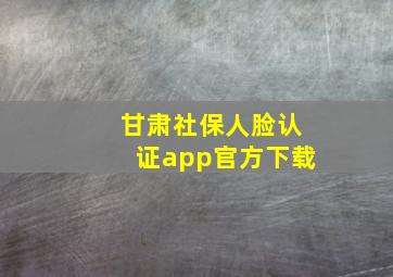 甘肃社保人脸认证app官方下载