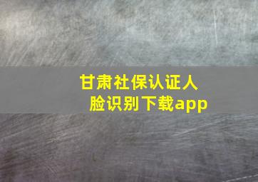 甘肃社保认证人脸识别下载app