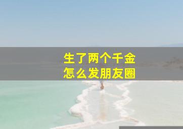 生了两个千金怎么发朋友圈