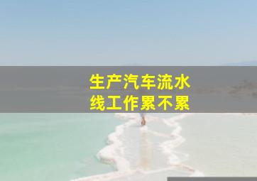 生产汽车流水线工作累不累