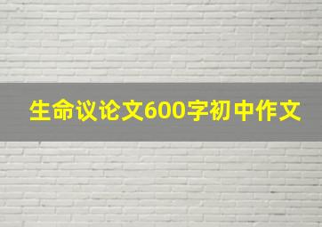 生命议论文600字初中作文