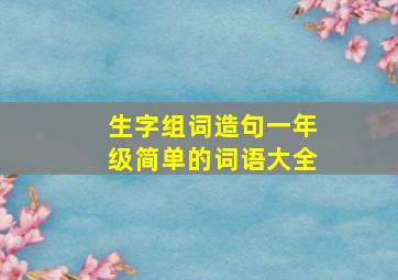 生字组词造句一年级简单的词语大全