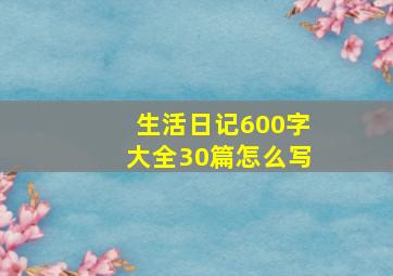 生活日记600字大全30篇怎么写