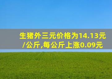 生猪外三元价格为14.13元/公斤,每公斤上涨0.09元