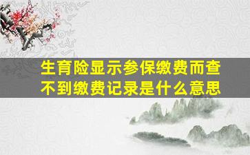 生育险显示参保缴费而查不到缴费记录是什么意思