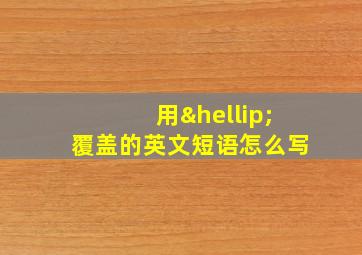 用…覆盖的英文短语怎么写