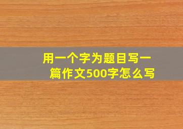 用一个字为题目写一篇作文500字怎么写