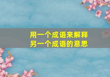 用一个成语来解释另一个成语的意思