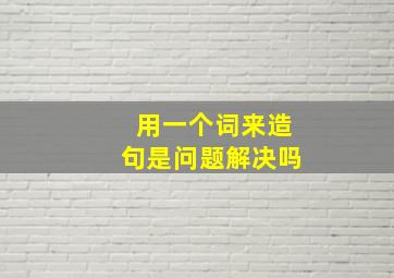 用一个词来造句是问题解决吗