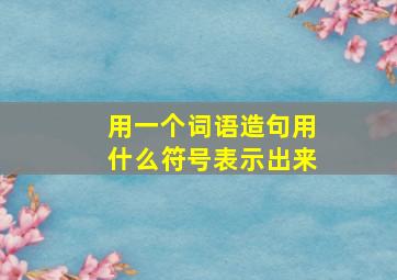 用一个词语造句用什么符号表示出来