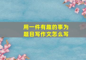 用一件有趣的事为题目写作文怎么写