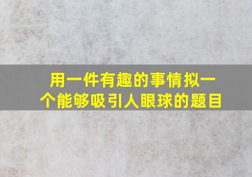 用一件有趣的事情拟一个能够吸引人眼球的题目